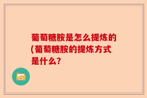 葡萄糖胺是怎么提炼的(葡萄糖胺的提炼方式是什么？