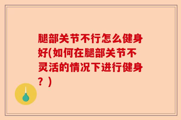 腿部关节不行怎么健身好(如何在腿部关节不灵活的情况下进行健身？)