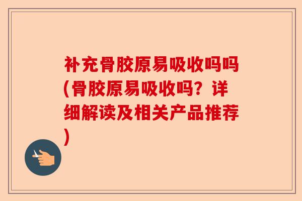 补充骨胶原易吸收吗吗(骨胶原易吸收吗？详细解读及相关产品推荐)