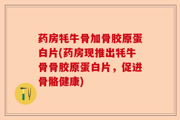 药房牦牛骨加骨胶原蛋白片(药房现推出牦牛骨骨胶原蛋白片，促进骨骼健康)