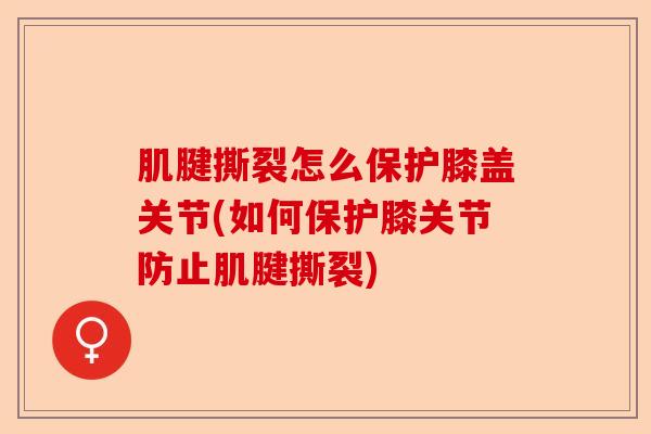 肌腱撕裂怎么保护膝盖关节(如何保护膝关节防止肌腱撕裂)