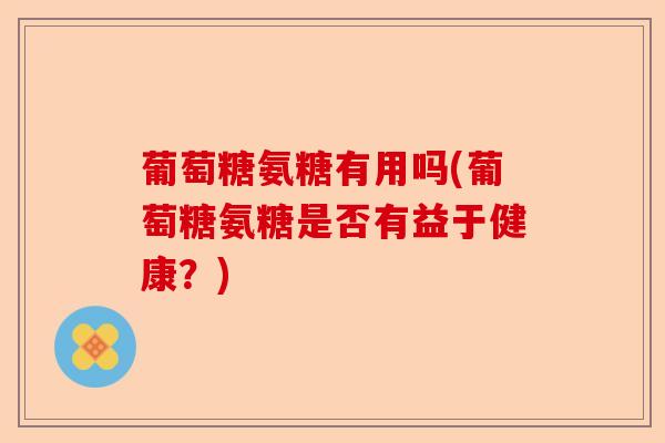 葡萄糖氨糖有用吗(葡萄糖氨糖是否有益于健康？)