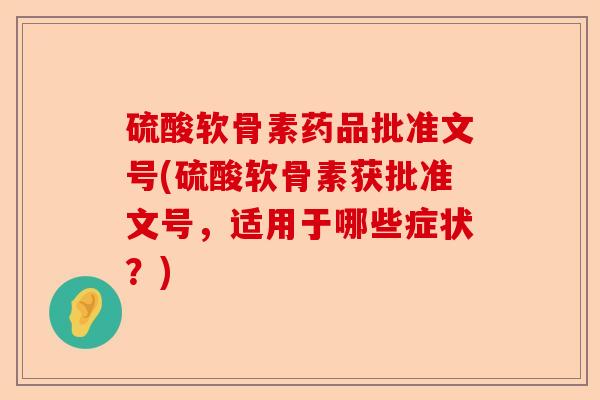 硫酸软骨素药品批准文号(硫酸软骨素获批准文号，适用于哪些症状？)