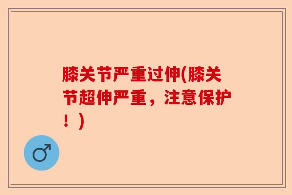 膝关节严重过伸(膝关节超伸严重，注意保护！)
