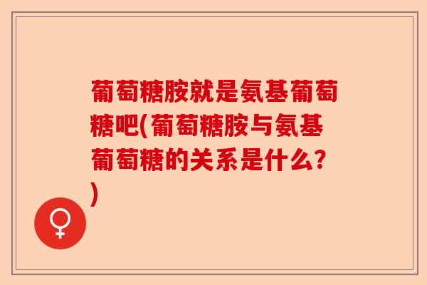 葡萄糖胺就是氨基葡萄糖吧(葡萄糖胺与氨基葡萄糖的关系是什么？)