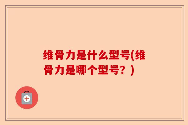 维骨力是什么型号(维骨力是哪个型号？)