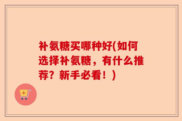 补氨糖买哪种好(如何选择补氨糖，有什么推荐？新手必看！)
