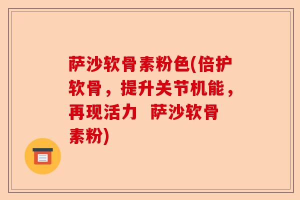 萨沙软骨素粉色(倍护软骨，提升关节机能，再现活力  萨沙软骨素粉)