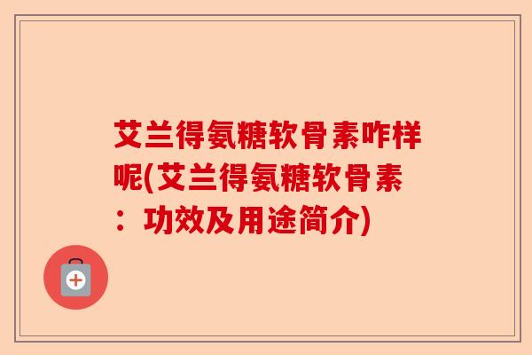 艾兰得氨糖软骨素咋样呢(艾兰得氨糖软骨素：功效及用途简介)