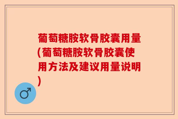 葡萄糖胺软骨胶囊用量(葡萄糖胺软骨胶囊使用方法及建议用量说明)