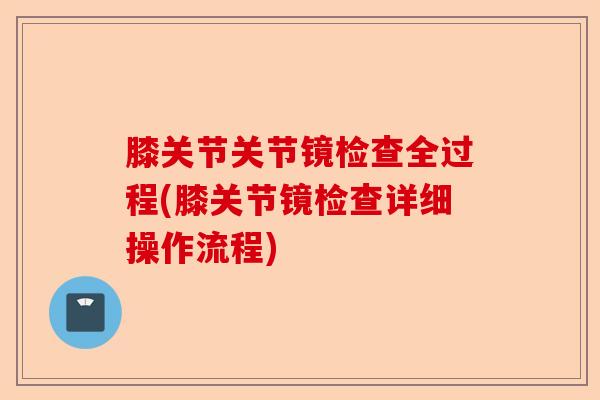 膝关节关节镜检查全过程(膝关节镜检查详细操作流程)