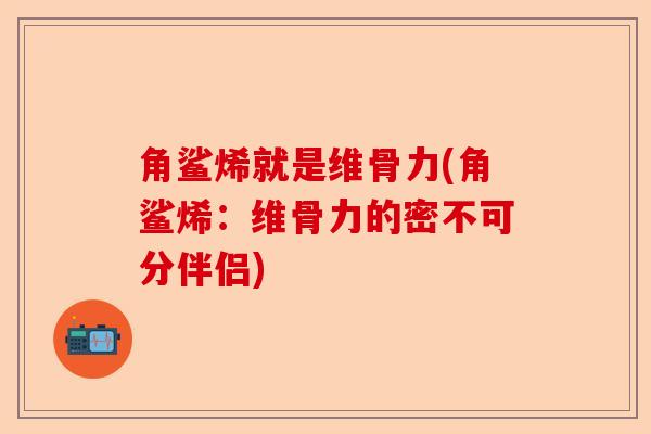 角鲨烯就是维骨力(角鲨烯:维骨力的密不可分伴侣) 角鲨烯就是维骨力(角鲨烯:维骨力的密不可分伴侣)