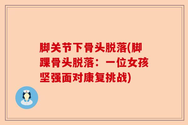 脚关节下骨头脱落(脚踝骨头脱落：一位女孩坚强面对康复挑战)