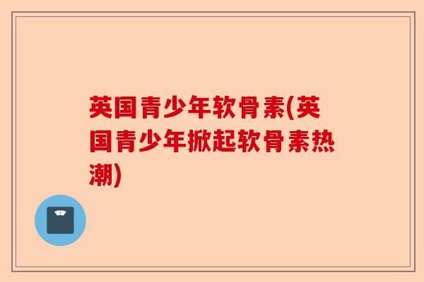 英国青少年软骨素(英国青少年掀起软骨素热潮)
