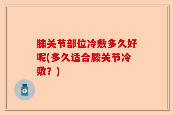 膝关节部位冷敷多久好呢(多久适合膝关节冷敷？)