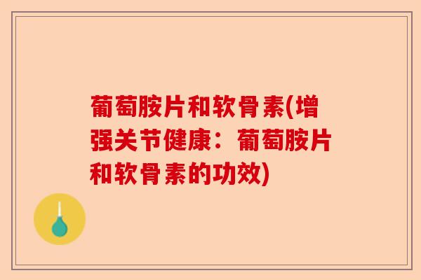 葡萄胺片和软骨素(增强关节健康：葡萄胺片和软骨素的功效)