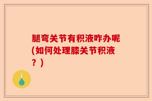 腿弯关节有积液咋办呢(如何处理膝关节积液？)