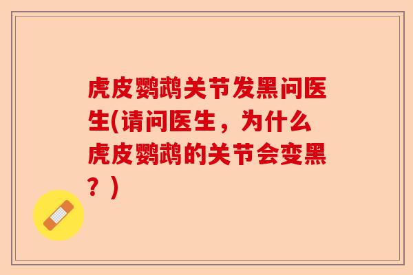 虎皮鹦鹉关节发黑问医生(请问医生，为什么虎皮鹦鹉的关节会变黑？)