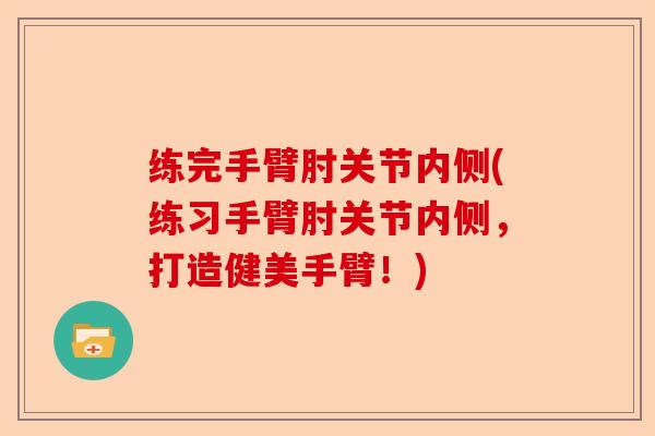 练完手臂肘关节内侧(练习手臂肘关节内侧，打造健美手臂！)