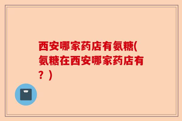 西安哪家药店有氨糖(氨糖在西安哪家药店有？)