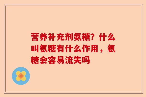 营养补充剂氨糖？什么叫氨糖有什么作用，氨糖会容易流失吗