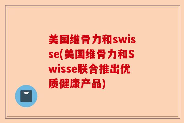 美国维骨力和swisse(美国维骨力和Swisse联合推出优质健康产品)
