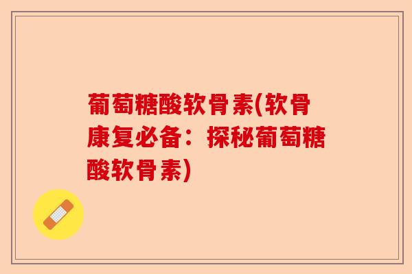 葡萄糖酸软骨素(软骨康复必备：探秘葡萄糖酸软骨素)