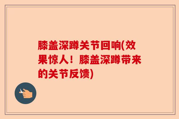 膝盖深蹲关节回响(效果惊人！膝盖深蹲带来的关节反馈)