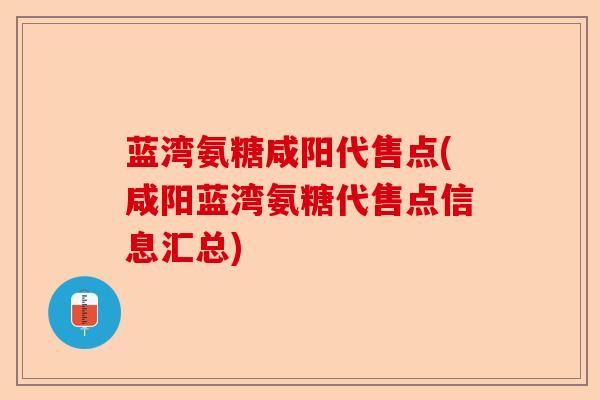 蓝湾氨糖咸阳代售点(咸阳蓝湾氨糖代售点信息汇总)