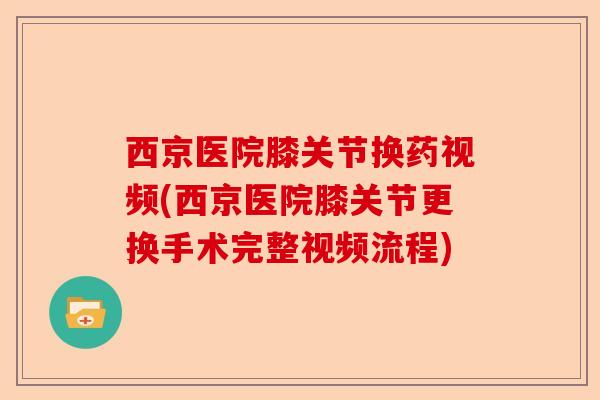 西京医院膝关节换药视频(西京医院膝关节更换手术完整视频流程)