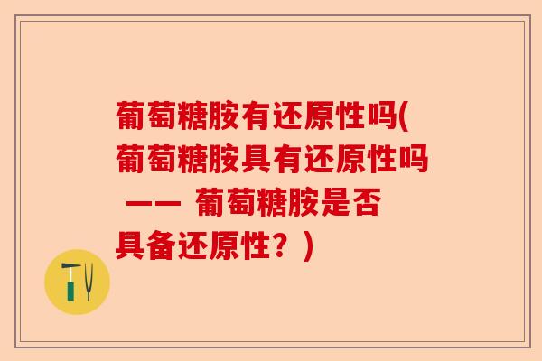 葡萄糖胺有还原性吗(葡萄糖胺具有还原性吗 —— 葡萄糖胺是否具备还原性?) 葡萄糖胺有还原性吗(葡萄糖胺具有还原性吗 —— 葡萄糖胺是否具备还原性?)