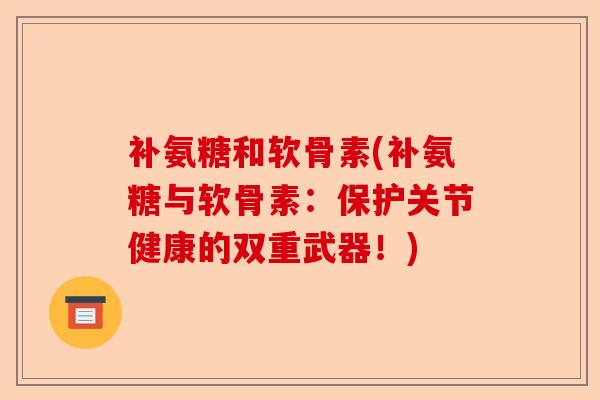 补氨糖和软骨素(补氨糖与软骨素：保护关节健康的双重武器！)