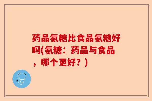 药品氨糖比食品氨糖好吗(氨糖：药品与食品，哪个更好？)