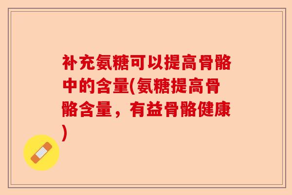 补充氨糖可以提高骨骼中的含量(氨糖提高骨骼含量，有益骨骼健康)