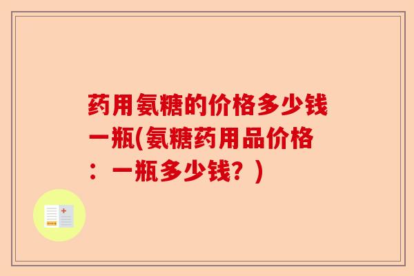 药用氨糖的价格多少钱一瓶(氨糖药用品价格：一瓶多少钱？)