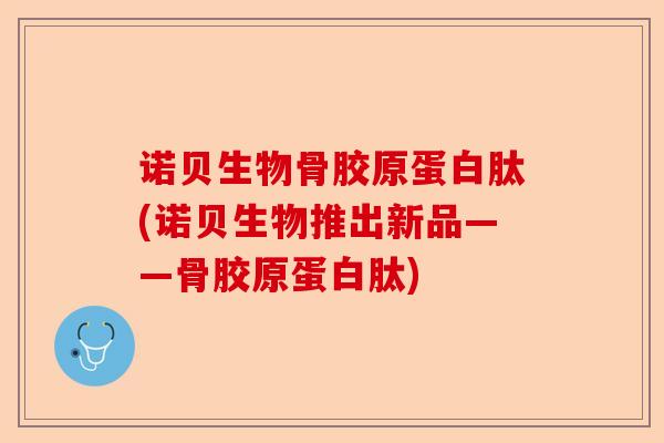诺贝生物骨胶原蛋白肽(诺贝生物推出新品——骨胶原蛋白肽)