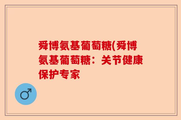 舜博氨基葡萄糖(舜博氨基葡萄糖：关节健康保护专家
