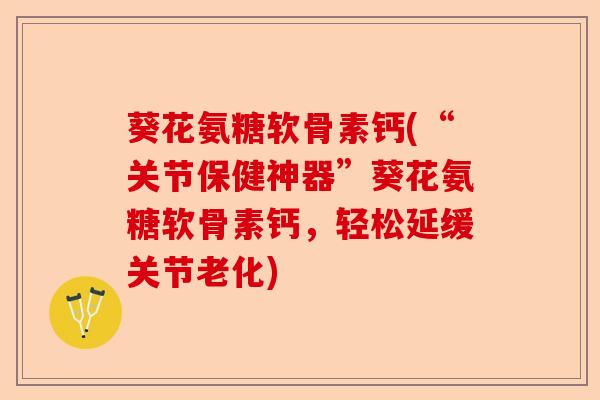 葵花氨糖软骨素钙(“关节保健神器”葵花氨糖软骨素钙，轻松延缓关节老化)