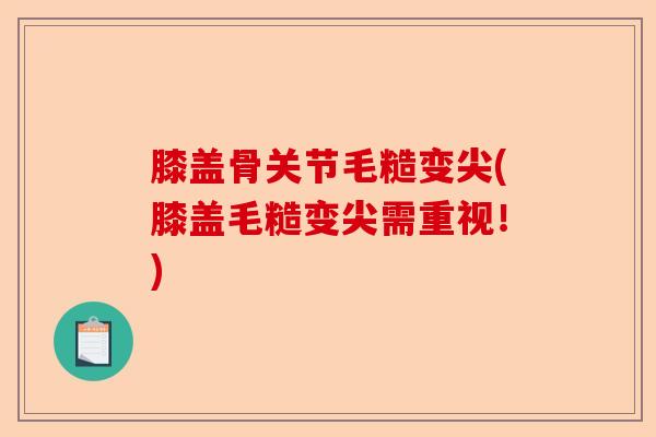 膝盖骨关节毛糙变尖(膝盖毛糙变尖需重视！)
