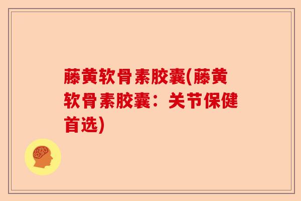 藤黄软骨素胶囊(藤黄软骨素胶囊：关节保健首选)