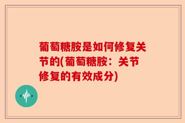 葡萄糖胺是如何修复关节的(葡萄糖胺：关节修复的有效成分)