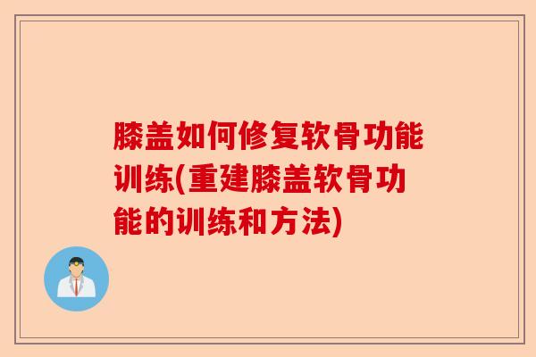 膝盖如何修复软骨功能训练(重建膝盖软骨功能的训练和方法)