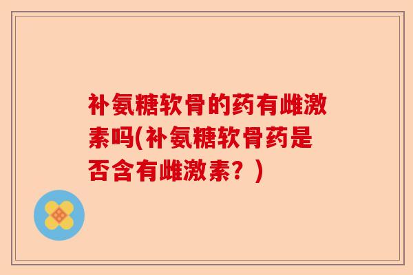 补氨糖软骨的药有雌激素吗(补氨糖软骨药是否含有雌激素？)
