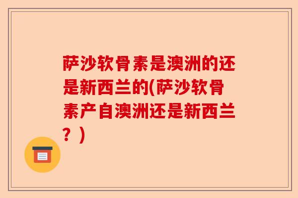 萨沙软骨素是澳洲的还是新西兰的(萨沙软骨素产自澳洲还是新西兰？)