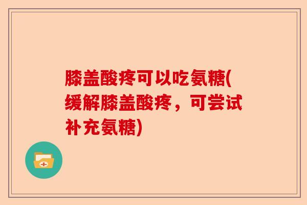 膝盖酸疼可以吃氨糖(缓解膝盖酸疼，可尝试补充氨糖)