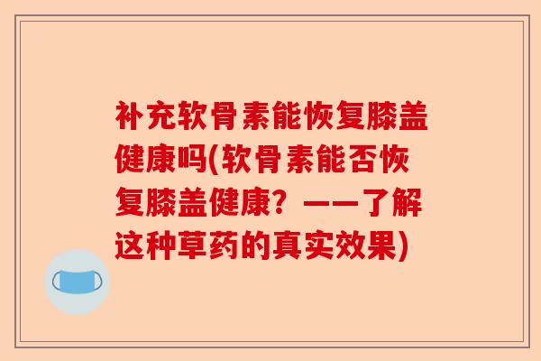 补充软骨素能恢复膝盖健康吗(软骨素能否恢复膝盖健康？——了解这种草药的真实效果)