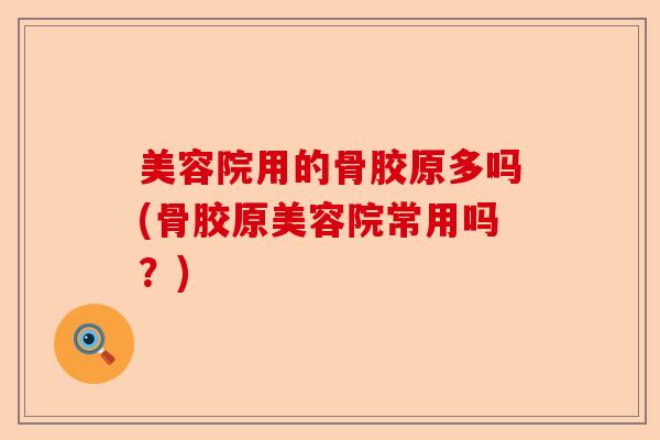 美容院用的骨胶原多吗(骨胶原美容院常用吗?) 美容院用的骨胶原多吗(骨胶原美容院常用吗?)