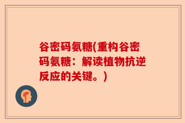谷密码氨糖(重构谷密码氨糖：解读植物抗逆反应的关键。)