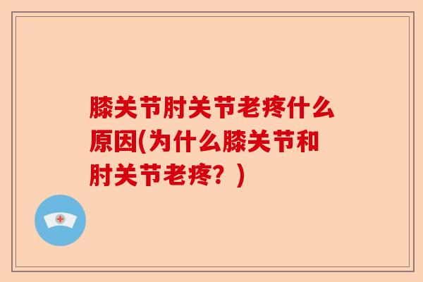 膝关节肘关节老疼什么原因(为什么膝关节和肘关节老疼？)