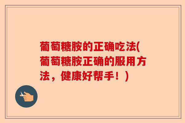 葡萄糖胺的正确吃法(葡萄糖胺正确的服用方法，健康好帮手！)